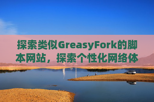 探索类似GreasyFork的脚本网站，探索个性化网络体验的更多可能性